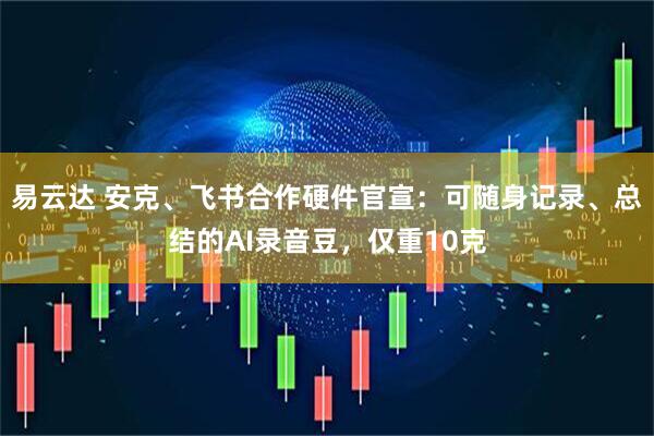 易云达 安克、飞书合作硬件官宣：可随身记录、总结的AI录音豆，仅重10克