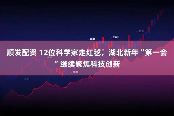 顺发配资 12位科学家走红毯，湖北新年“第一会”继续聚焦科技创新