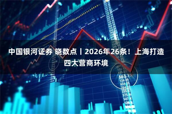 中国银河证券 晓数点丨2026年26条！上海打造四大营商环境