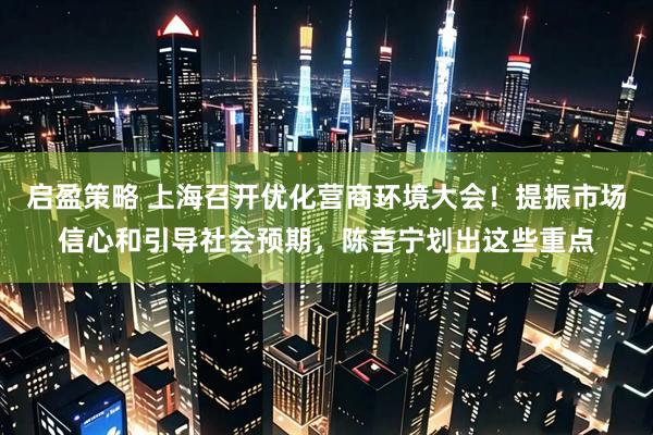 启盈策略 上海召开优化营商环境大会！提振市场信心和引导社会预期，陈吉宁划出这些重点