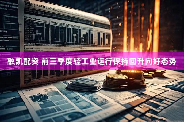 融凯配资 前三季度轻工业运行保持回升向好态势
