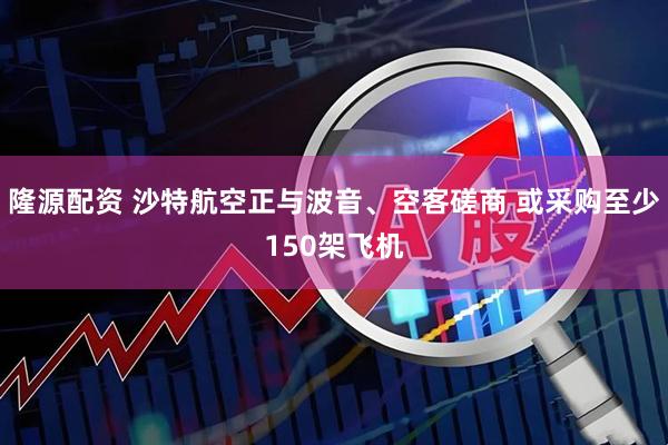 隆源配资 沙特航空正与波音、空客磋商 或采购至少150架飞机