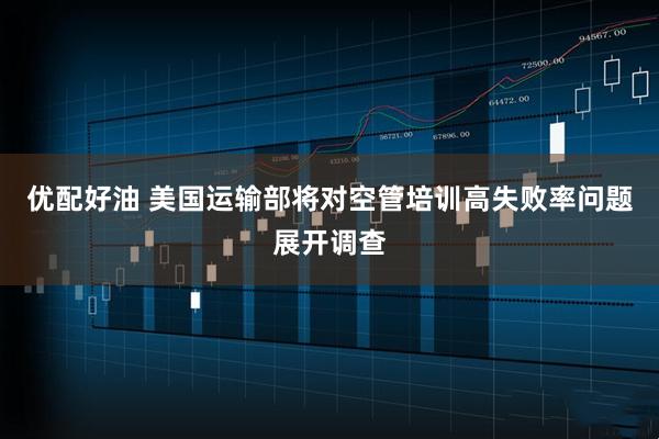 优配好油 美国运输部将对空管培训高失败率问题展开调查