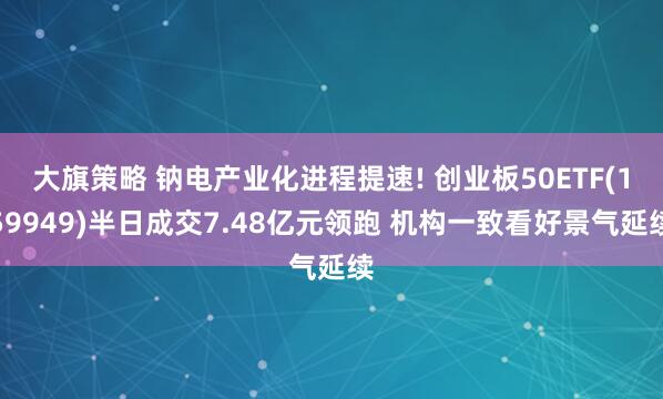 大旗策略 钠电产业化进程提速! 创业板50ETF(159949)半日成交7.48亿元领跑 机构一致看好景气延续
