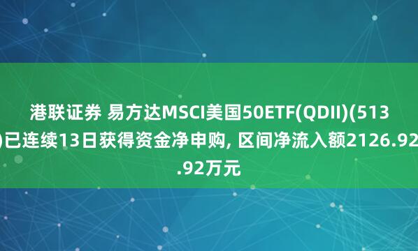 港联证券 易方达MSCI美国50ETF(QDII)(513850)已连续13日获得资金净申购, 区间净流入额2126.92万元