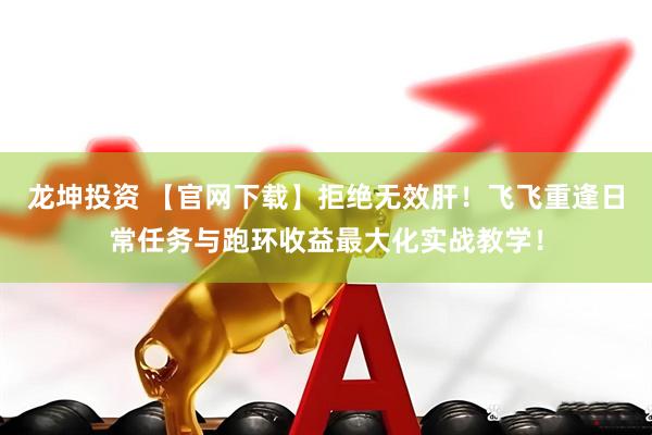 龙坤投资 【官网下载】拒绝无效肝！飞飞重逢日常任务与跑环收益最大化实战教学！