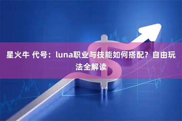 星火牛 代号：luna职业与技能如何搭配？自由玩法全解读