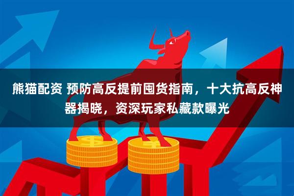 熊猫配资 预防高反提前囤货指南，十大抗高反神器揭晓，资深玩家私藏款曝光