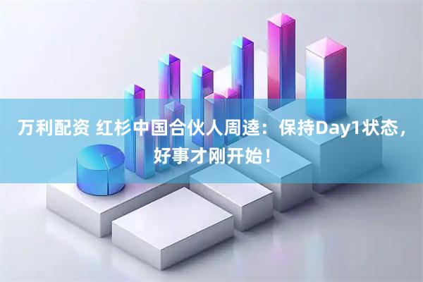 万利配资 红杉中国合伙人周逵：保持Day1状态，好事才刚开始！