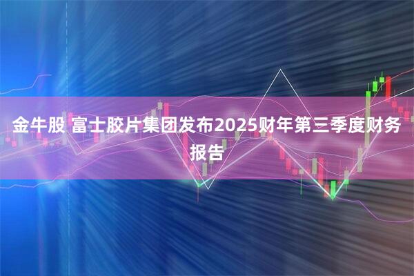 金牛股 富士胶片集团发布2025财年第三季度财务报告