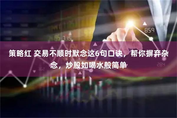 策略红 交易不顺时默念这6句口诀，帮你摒弃杂念，炒股如喝水般简单