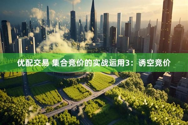 优配交易 集合竞价的实战运用3：诱空竞价