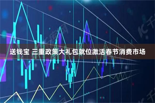 送钱宝 三重政策大礼包就位　激活春节消费市场