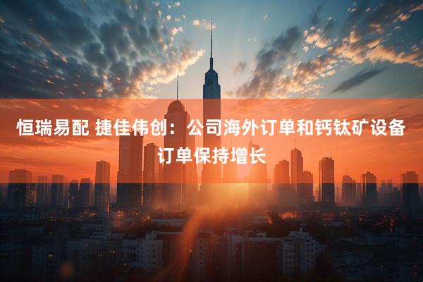 恒瑞易配 捷佳伟创：公司海外订单和钙钛矿设备订单保持增长