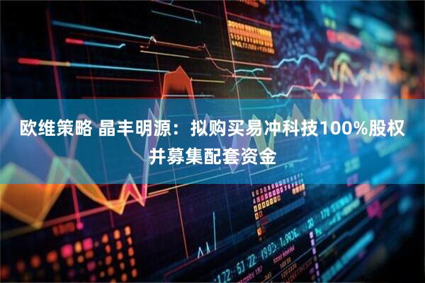 欧维策略 晶丰明源：拟购买易冲科技100%股权并募集配套资金