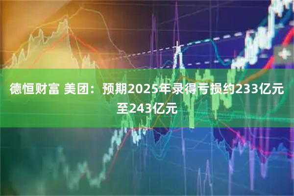 德恒财富 美团：预期2025年录得亏损约233亿元至243亿元