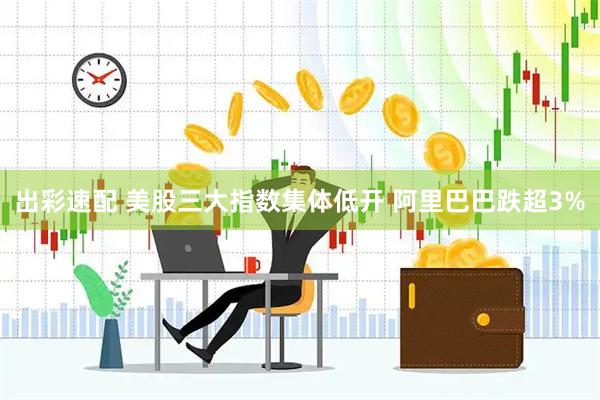 出彩速配 美股三大指数集体低开 阿里巴巴跌超3%