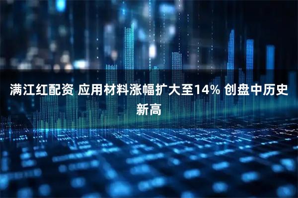 满江红配资 应用材料涨幅扩大至14% 创盘中历史新高