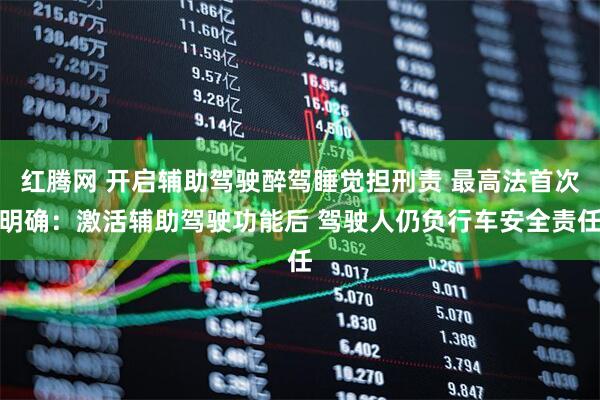 红腾网 开启辅助驾驶醉驾睡觉担刑责 最高法首次明确：激活辅助驾驶功能后 驾驶人仍负行车安全责任