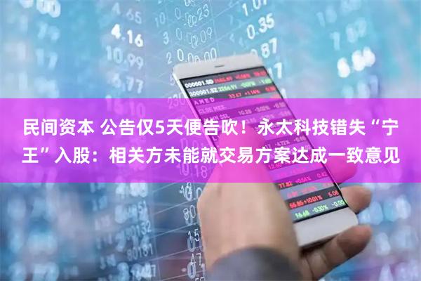 民间资本 公告仅5天便告吹！永太科技错失“宁王”入股：相关方未能就交易方案达成一致意见