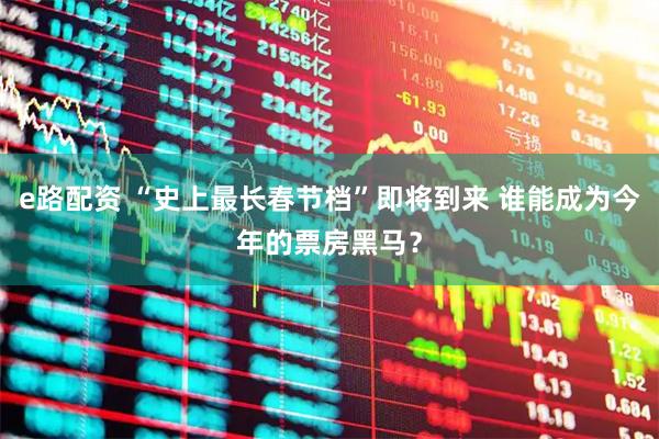 e路配资 “史上最长春节档”即将到来 谁能成为今年的票房黑马？