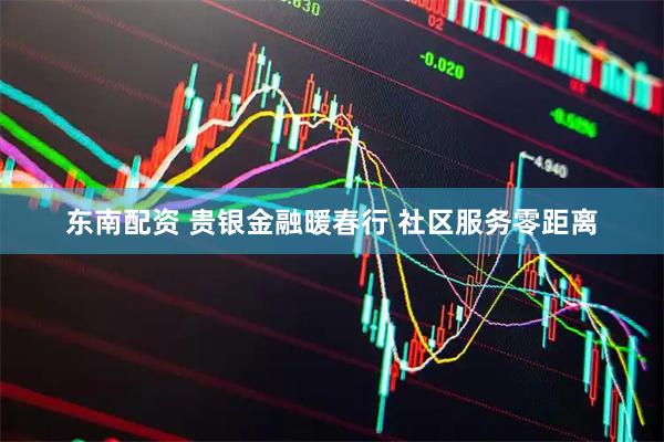 东南配资 贵银金融暖春行 社区服务零距离