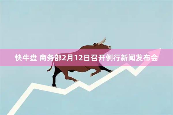 快牛盘 商务部2月12日召开例行新闻发布会