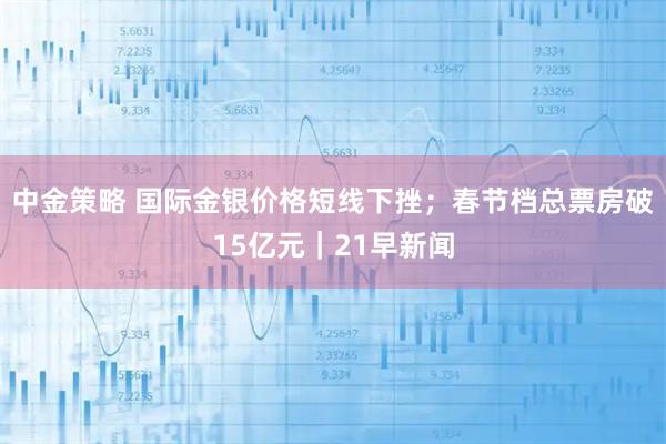 中金策略 国际金银价格短线下挫；春节档总票房破15亿元｜21早新闻