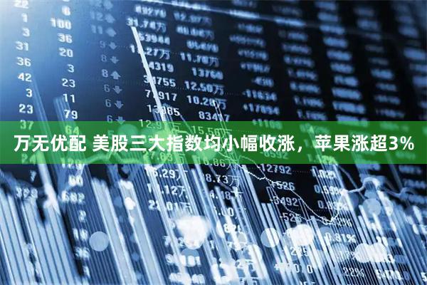 万无优配 美股三大指数均小幅收涨，苹果涨超3%