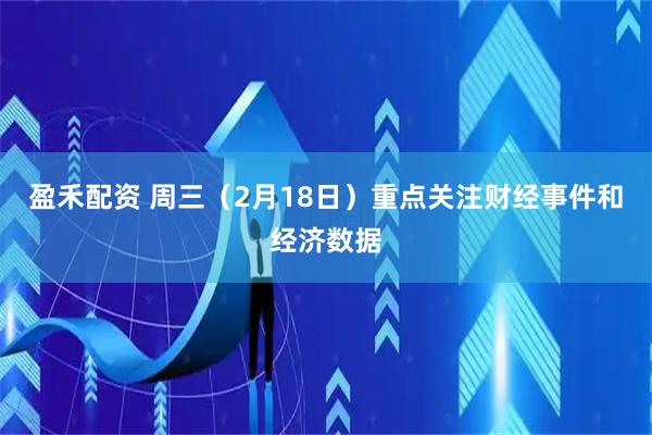 盈禾配资 周三（2月18日）重点关注财经事件和经济数据