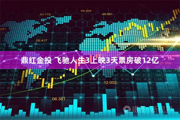 鼎红金投 飞驰人生3上映3天票房破12亿