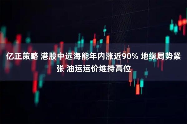 亿正策略 港股中远海能年内涨近90% 地缘局势紧张 油运运价维持高位