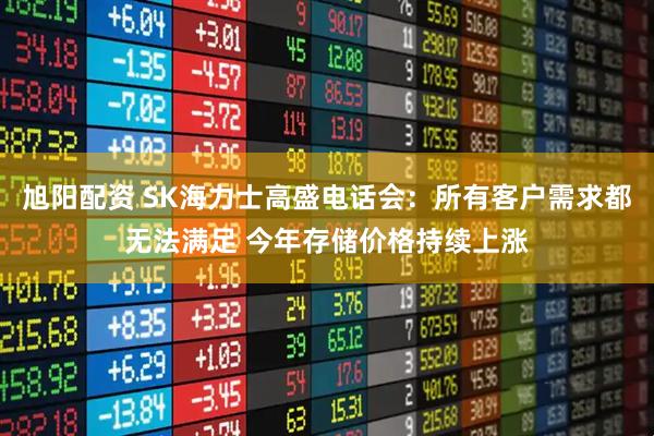 旭阳配资 SK海力士高盛电话会：所有客户需求都无法满足 今年存储价格持续上涨