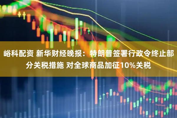 峪科配资 新华财经晚报：特朗普签署行政令终止部分关税措施 对全球商品加征10%关税