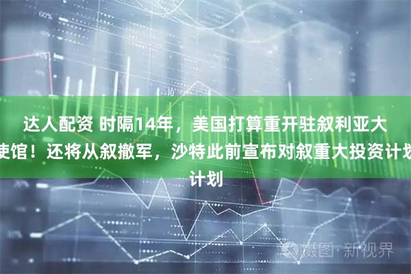 达人配资 时隔14年，美国打算重开驻叙利亚大使馆！还将从叙撤军，沙特此前宣布对叙重大投资计划