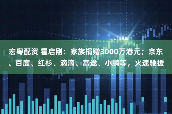 宏粤配资 霍启刚：家族捐赠3000万港元；京东、百度、红杉、滴滴、富途、小鹏等，火速驰援