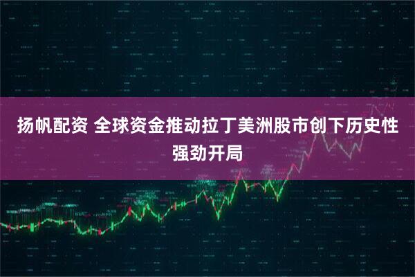 扬帆配资 全球资金推动拉丁美洲股市创下历史性强劲开局