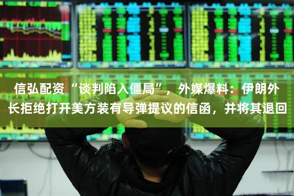 信弘配资 “谈判陷入僵局”，外媒爆料：伊朗外长拒绝打开美方装有导弹提议的信函，并将其退回