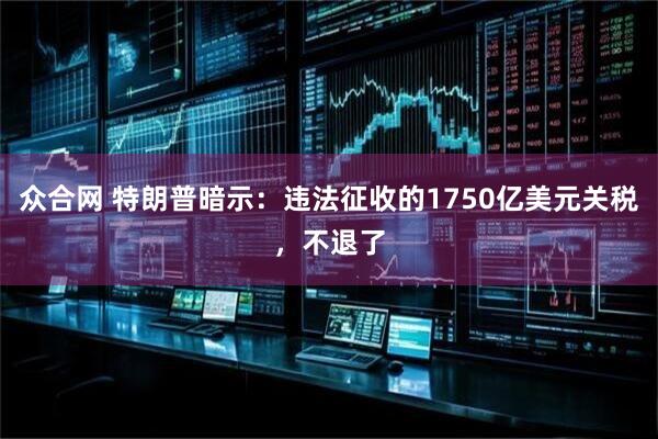 众合网 特朗普暗示：违法征收的1750亿美元关税，不退了