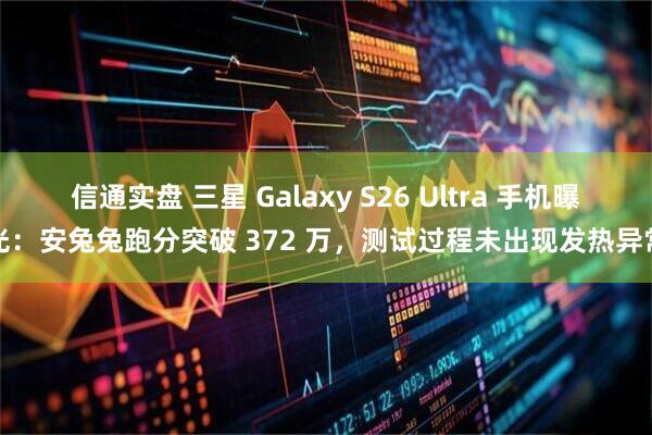 信通实盘 三星 Galaxy S26 Ultra 手机曝光：安兔兔跑分突破 372 万，测试过程未出现发热异常