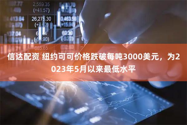 信达配资 纽约可可价格跌破每吨3000美元，为2023年5月以来最低水平