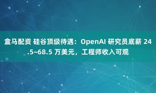盒马配资 硅谷顶级待遇：OpenAI 研究员底薪 24.5~68.5 万美元，工程师收入可观