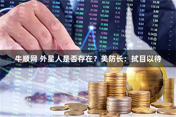 牛顺网 外星人是否存在？美防长：拭目以待