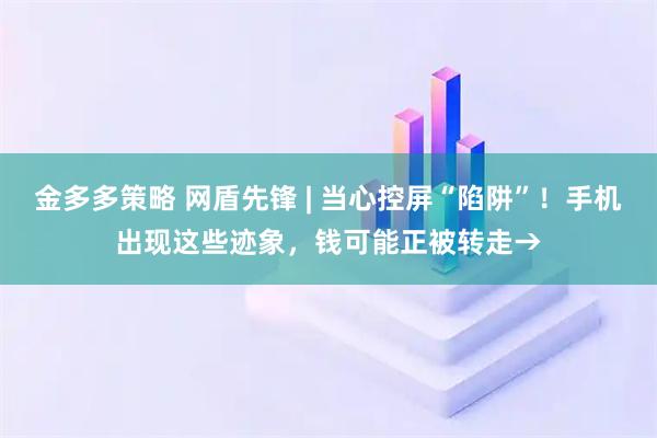 金多多策略 网盾先锋 | 当心控屏“陷阱”！手机出现这些迹象，钱可能正被转走→