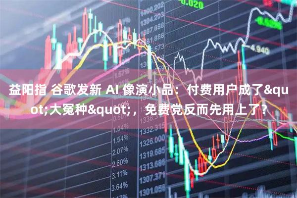 益阳指 谷歌发新 AI 像演小品：付费用户成了"大冤种"，免费党反而先用上了？