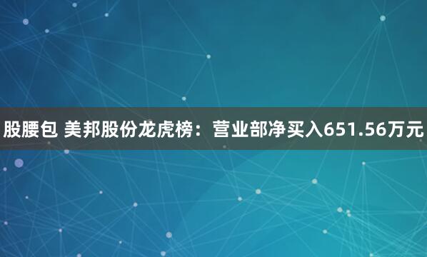 股腰包 美邦股份龙虎榜：营业部净买入651.56万元