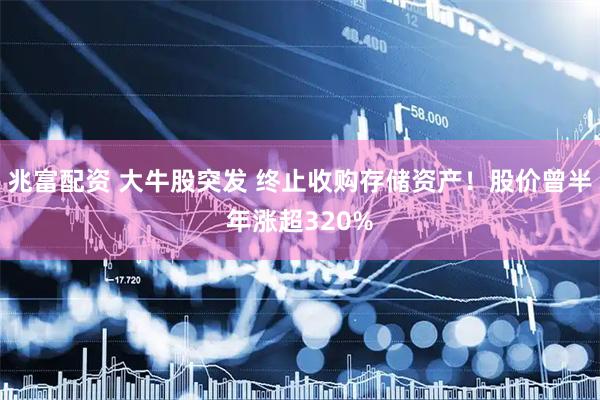 兆富配资 大牛股突发 终止收购存储资产！股价曾半年涨超320%