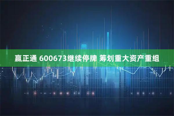 赢正通 600673继续停牌 筹划重大资产重组