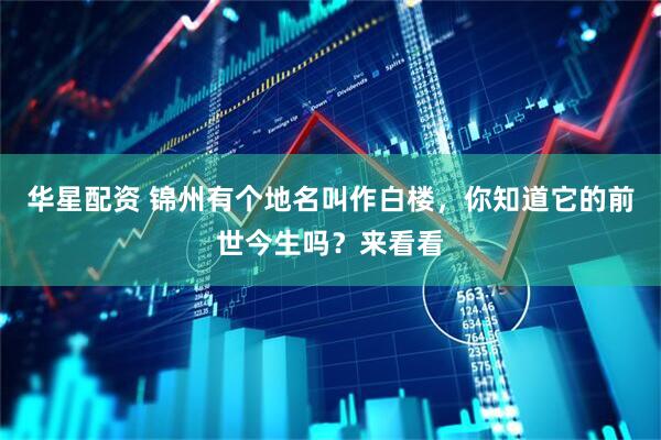 华星配资 锦州有个地名叫作白楼，你知道它的前世今生吗？来看看