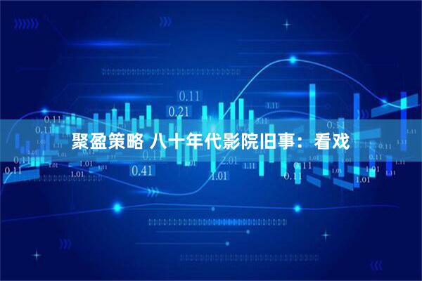 聚盈策略 八十年代影院旧事：看戏